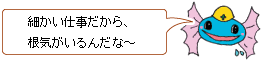 細かい仕事だから、根気がいるんだな～